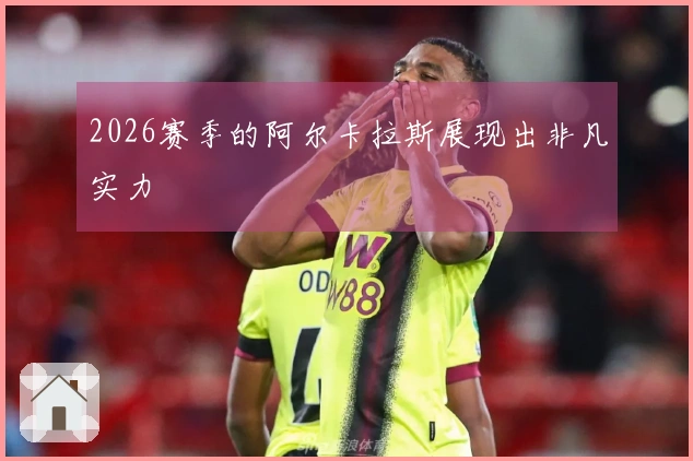 2026赛季的阿尔卡拉斯展现出非凡实力