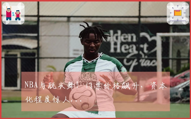 NBA与脱衣舞！门票价格飙升，资本化程度惊人...