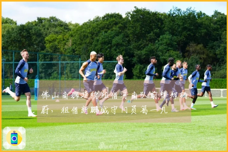 佛山南狮延续租借河南队前锋郑钧蔚，租借新鹏城守门员葛一凡