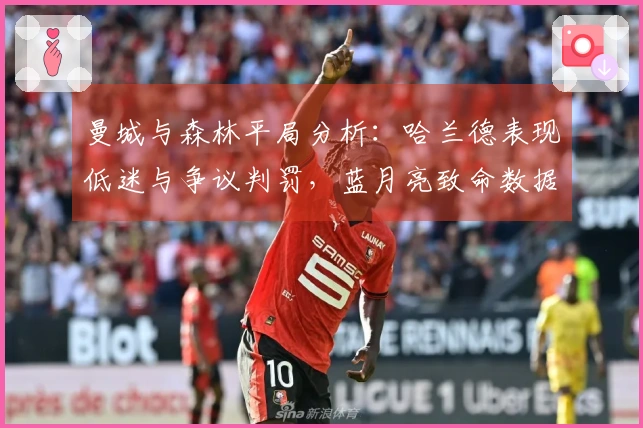曼城与森林平局分析：哈兰德表现低迷与争议判罚，蓝月亮致命数据曝光