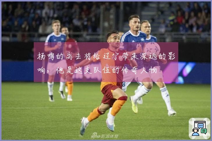 杨鸣的离去将给辽宁带来深远的影响，他是这支队伍的传奇人物