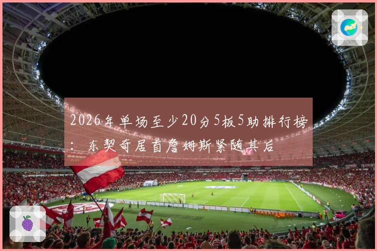 2026年单场至少20分5板5助排行榜：东契奇居首詹姆斯紧随其后