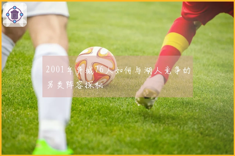 2001年费城76人如何与湖人竞争的另类阵容探秘