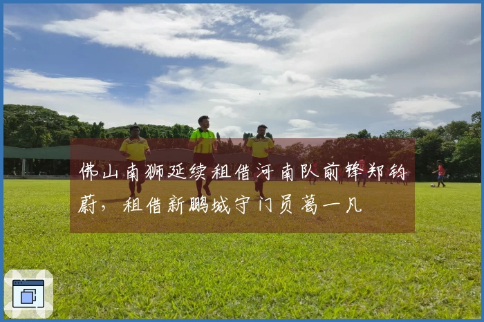 佛山南狮延续租借河南队前锋郑钧蔚，租借新鹏城守门员葛一凡