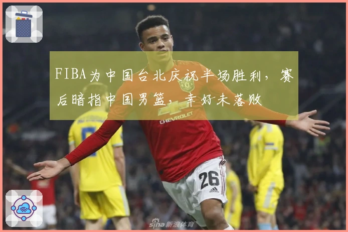 FIBA为中国台北庆祝半场胜利，赛后暗指中国男篮，幸好未落败