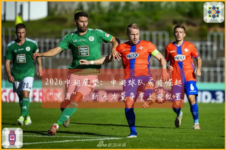 2026中超展望：中游球队或将崛起“黑马”，新兴力量争夺上游位置