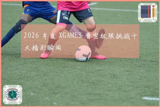 2026 年度 XGAMES 滑雪极限挑战十大精彩瞬间