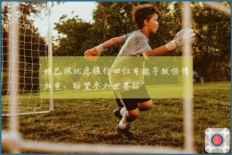 姆巴佩忧虑强行回归可能导致伤情加重，盼望参加世界杯