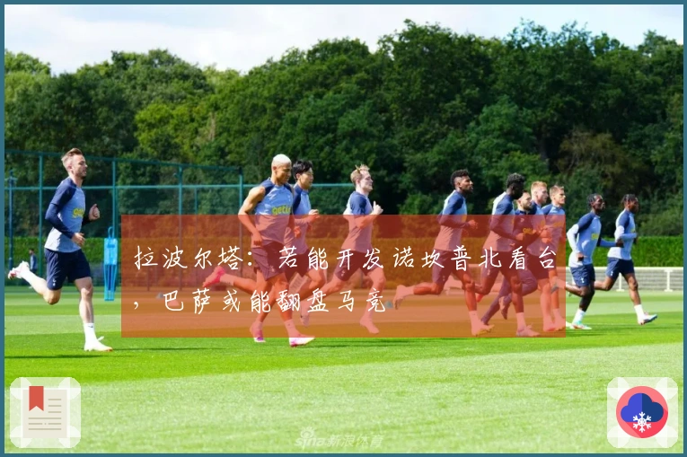 拉波尔塔：若能开发诺坎普北看台，巴萨或能翻盘马竞