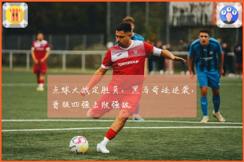 点球大战定胜负，黑马奇迹逆袭，晋级四强击败强敌