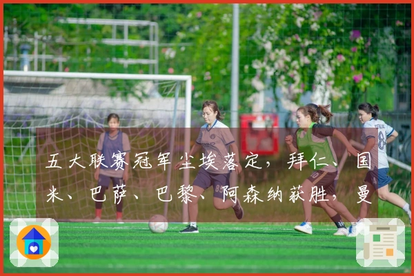 五大联赛冠军尘埃落定，拜仁、国米、巴萨、巴黎、阿森纳获胜，曼城失利