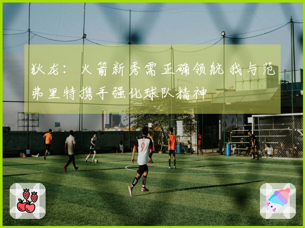 狄龙：火箭新秀需正确领航 我与范弗里特携手强化球队精神