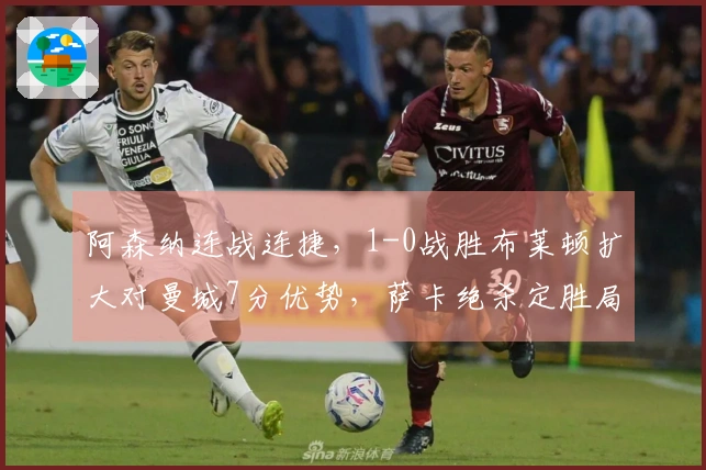 阿森纳连战连捷，1-0战胜布莱顿扩大对曼城7分优势，萨卡绝杀定胜局