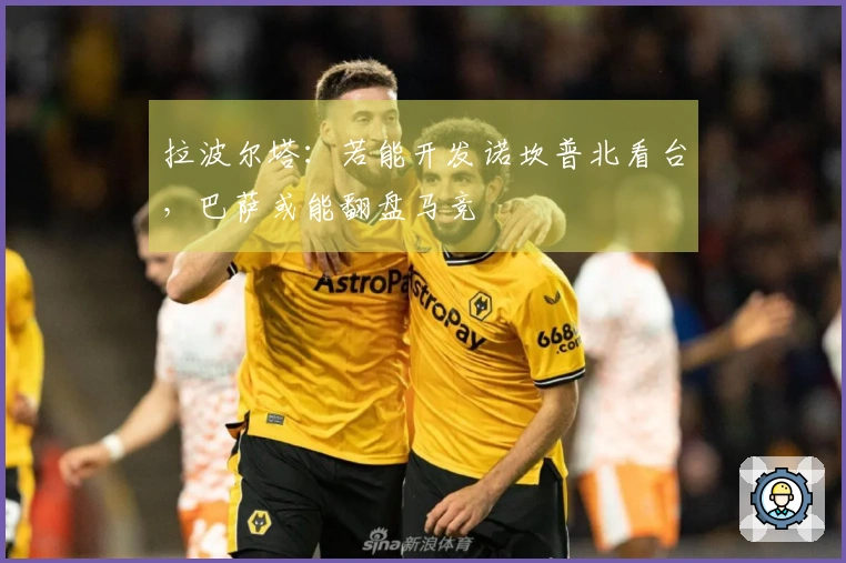 拉波尔塔：若能开发诺坎普北看台，巴萨或能翻盘马竞