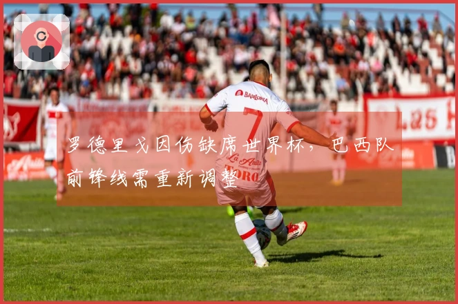 罗德里戈因伤缺席世界杯，巴西队前锋线需重新调整