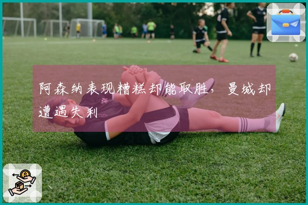 阿森纳表现糟糕却能取胜，曼城却遭遇失利