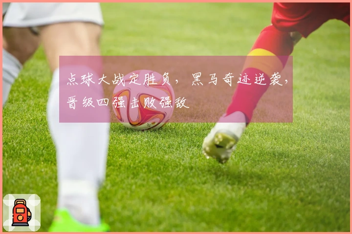 点球大战定胜负，黑马奇迹逆袭，晋级四强击败强敌