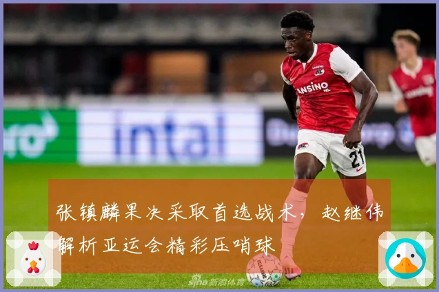 张镇麟果决采取首选战术，赵继伟解析亚运会精彩压哨球