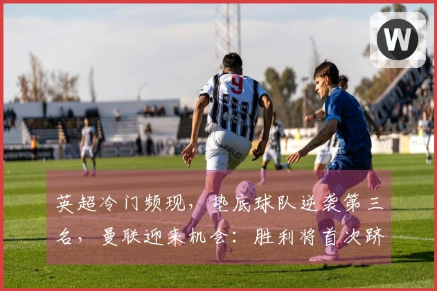 英超冷门频现，垫底球队逆袭第三名，曼联迎来机会：胜利将首次跻身前3