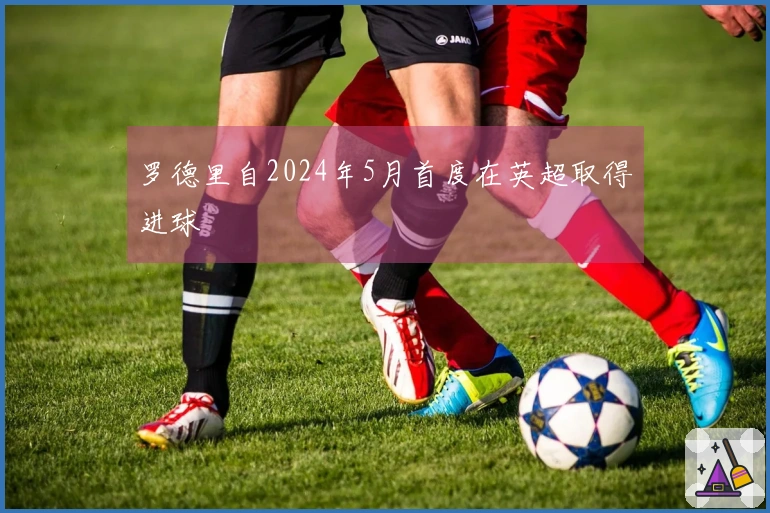 罗德里自2024年5月首度在英超取得进球