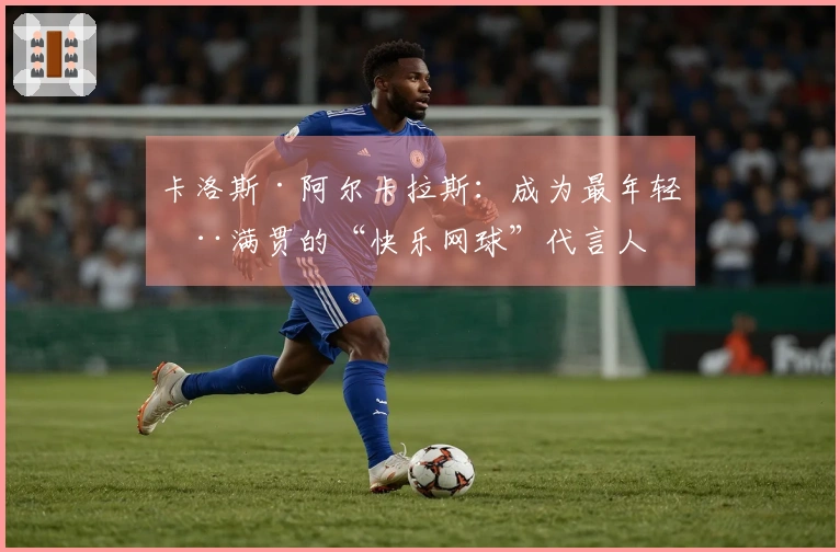 卡洛斯·阿尔卡拉斯：成为最年轻全满贯的“快乐网球”代言人