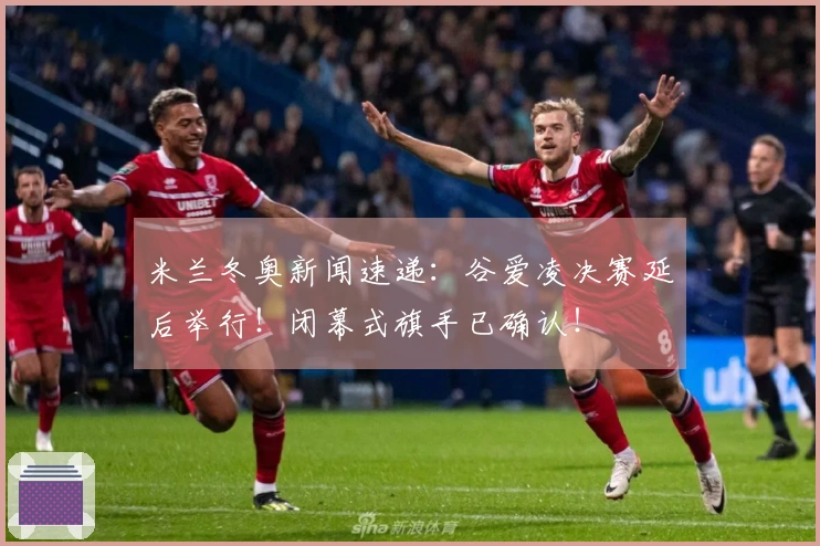 米兰冬奥新闻速递：谷爱凌决赛延后举行！闭幕式旗手已确认！