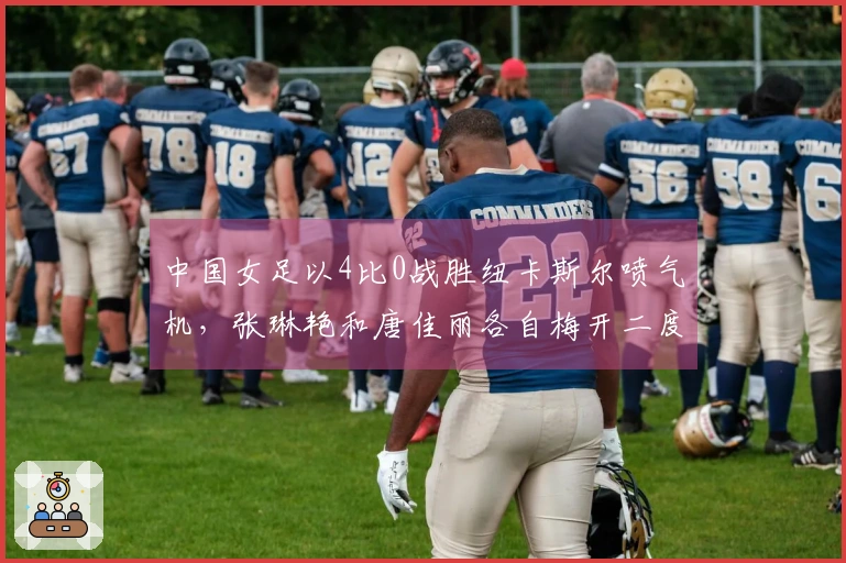 中国女足以4比0战胜纽卡斯尔喷气机，张琳艳和唐佳丽各自梅开二度！