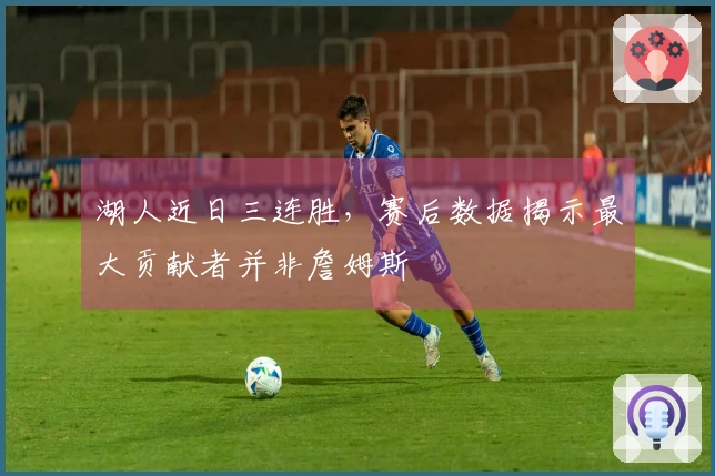 湖人近日三连胜，赛后数据揭示最大贡献者并非詹姆斯