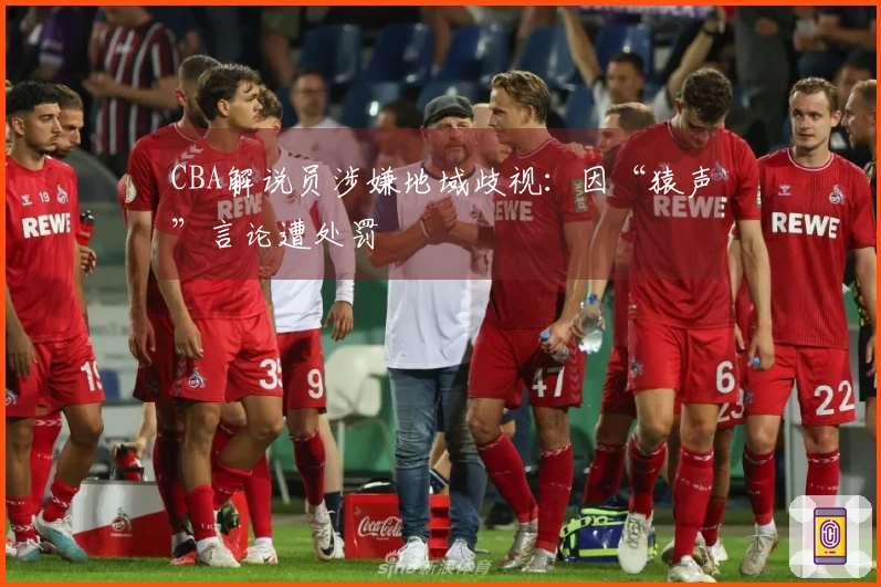 CBA解说员涉嫌地域歧视：因“猿声”言论遭处罚