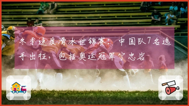 冬季速度滑冰世锦赛：中国队7名选手出征，包括奥运冠军宁忠岩