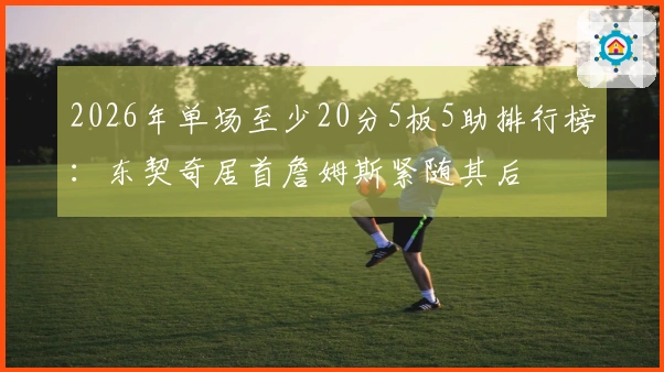 2026年单场至少20分5板5助排行榜：东契奇居首詹姆斯紧随其后