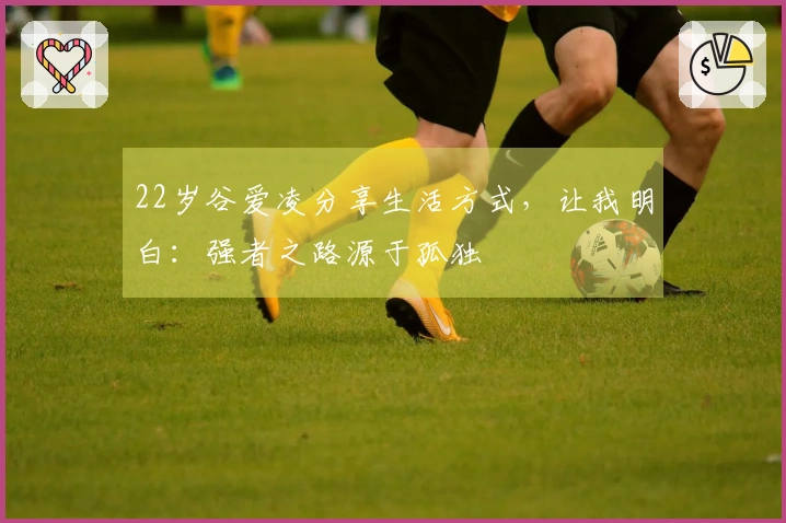 22岁谷爱凌分享生活方式，让我明白：强者之路源于孤独