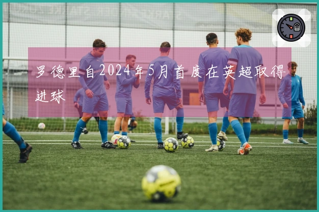 罗德里自2024年5月首度在英超取得进球