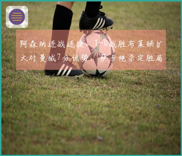 阿森纳连战连捷，1-0战胜布莱顿扩大对曼城7分优势，萨卡绝杀定胜局